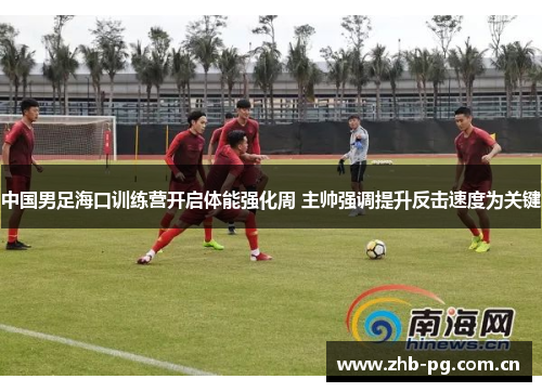 中国男足海口训练营开启体能强化周 主帅强调提升反击速度为关键 中国男足海口训练营开启体能强化周 主帅强调提升反击速度为关键