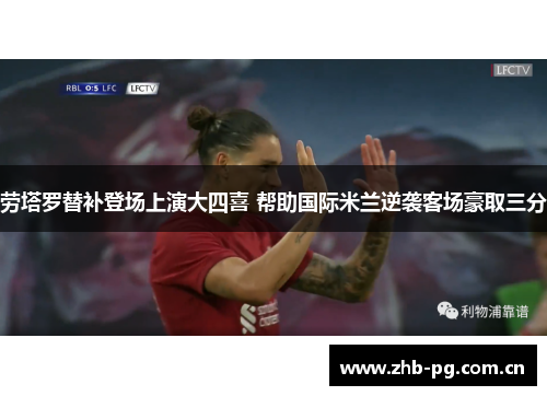 劳塔罗替补登场上演大四喜 帮助国际米兰逆袭客场豪取三分 劳塔罗替补登场上演大四喜 帮助国际米兰逆袭客场豪取三分