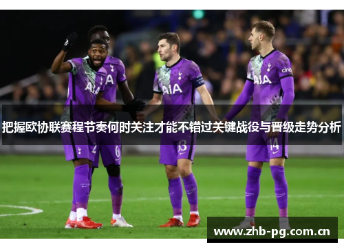 把握欧协联赛程节奏何时关注才能不错过关键战役与晋级走势分析 把握欧协联赛程节奏何时关注才能不错过关键战役与晋级走势分析