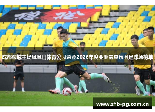 成都蓉城主场凤凰山体育公园荣登2026年度亚洲最具氛围足球场榜单 成都蓉城主场凤凰山体育公园荣登2026年度亚洲最具氛围足球场榜单