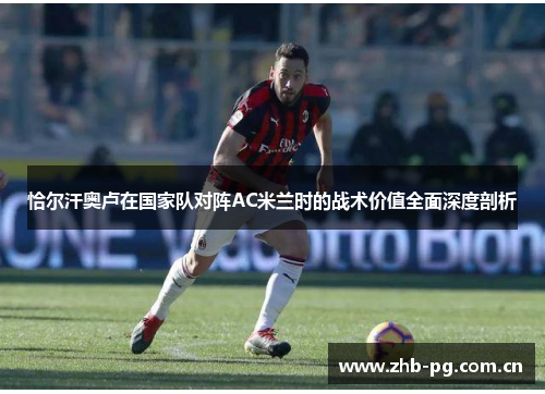 恰尔汗奥卢在国家队对阵AC米兰时的战术价值全面深度剖析 恰尔汗奥卢在国家队对阵AC米兰时的战术价值全面深度剖析
